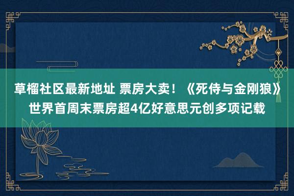 草榴社区最新地址 票房大卖！《死侍与金刚狼》世界首周末票房超4亿好意思元创多项记载