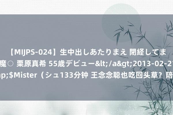 【MIJPS-024】生中出しあたりまえ 閉経してますから！ 奇跡の美魔○ 栗原真希 55歳デビュー</a>2013-02-21シュガーワークス&$Mister（シュ133分钟 王念念聪也吃回头草？陪前女友逛街坐游艇享乐，被嘲是地陪破防怒怼