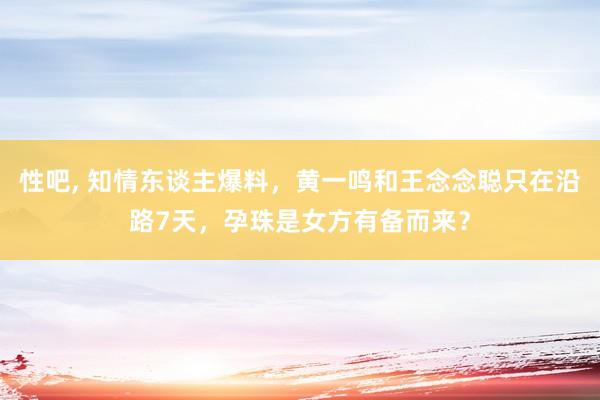 性吧， 知情东谈主爆料，黄一鸣和王念念聪只在沿路7天，孕珠是女方有备而来？