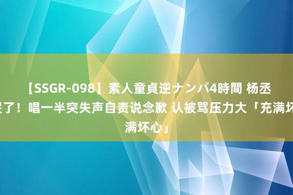 【SSGR-098】素人童貞逆ナンパ4時間 杨丞琳哭了！唱一半突失声自责说念歉 认被骂压力大「充满坏心」