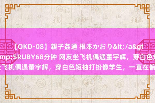 【OKD-08】親子姦通 根本かおり</a>2005-11-15ルビー&$RUBY68分钟 网友坐飞机偶遇董宇辉，穿白色短袖打扮像学生，一直在俯首看手机