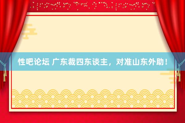 性吧论坛 广东裁四东谈主，对准山东外助！