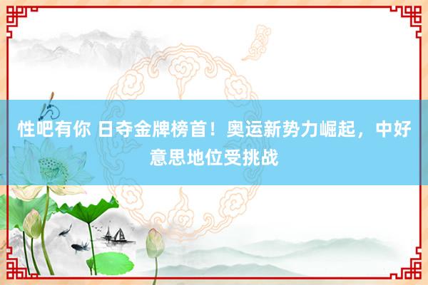 性吧有你 日夺金牌榜首！奥运新势力崛起，中好意思地位受挑战