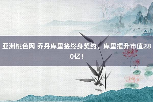 亚洲桃色网 乔丹库里签终身契约，库里擢升市值280亿！