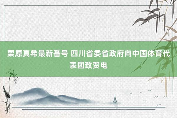 栗原真希最新番号 四川省委省政府向中国体育代表团致贺电