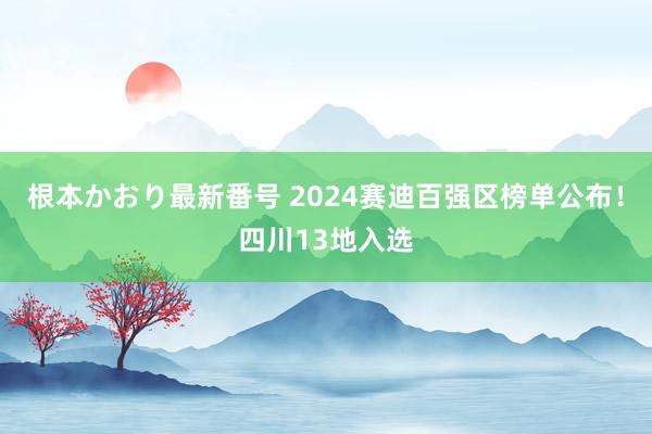 根本かおり最新番号 2024赛迪百强区榜单公布！四川13地入选