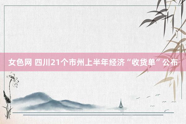 女色网 四川21个市州上半年经济“收货单”公布