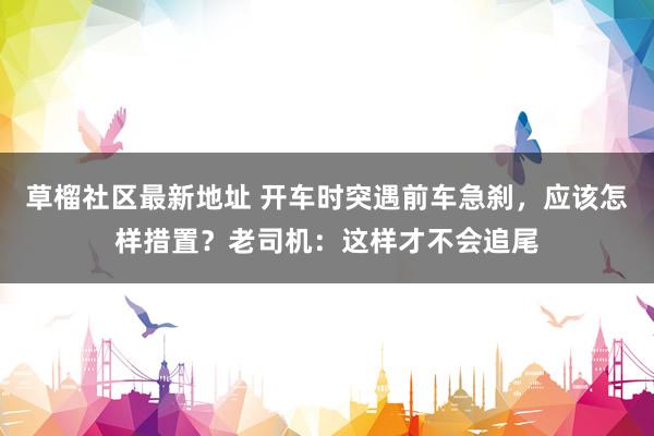 草榴社区最新地址 开车时突遇前车急刹，应该怎样措置？老司机：这样才不会追尾