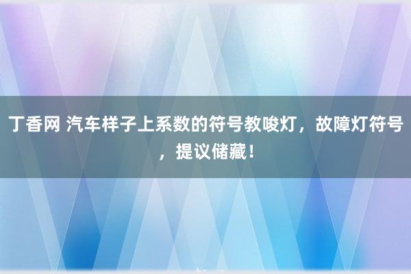 丁香网 汽车样子上系数的符号教唆灯，故障灯符号，提议储藏！