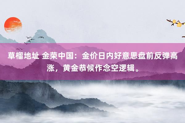 草榴地址 金荣中国：金价日内好意思盘前反弹高涨，黄金恭候作念空逻辑。