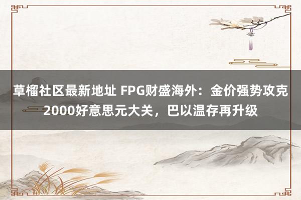 草榴社区最新地址 FPG财盛海外：金价强势攻克2000好意思元大关，巴以温存再升级