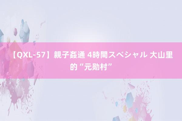 【QXL-57】親子姦通 4時間スペシャル 大山里的“元勋村”