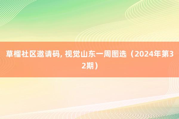 草榴社区邀请码， 视觉山东一周图选（2024年第32期）