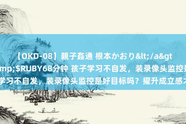 【OKD-08】親子姦通 根本かおり</a>2005-11-15ルビー&$RUBY68分钟 孩子学习不自发，装录像头监控是好目标吗？擢升成立感才是舛错