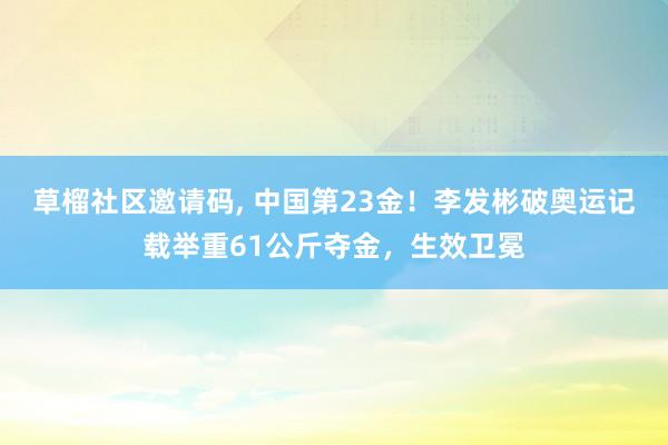 草榴社区邀请码， 中国第23金！李发彬破奥运记载举重61公斤夺金，生效卫冕