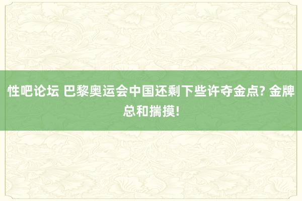 性吧论坛 巴黎奥运会中国还剩下些许夺金点? 金牌总和揣摸!