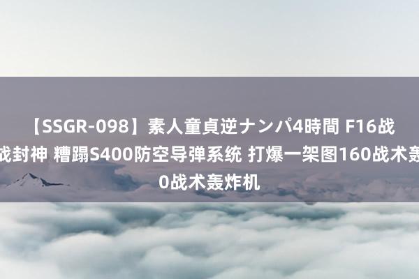 【SSGR-098】素人童貞逆ナンパ4時間 F16战机首战封神 糟蹋S400防空导弹系统 打爆一架图160战术轰炸机