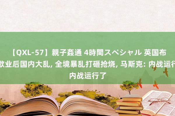 【QXL-57】親子姦通 4時間スペシャル 英国布告歇业后国内大乱， 全境暴乱打砸抢烧， 马斯克: 内战运行了