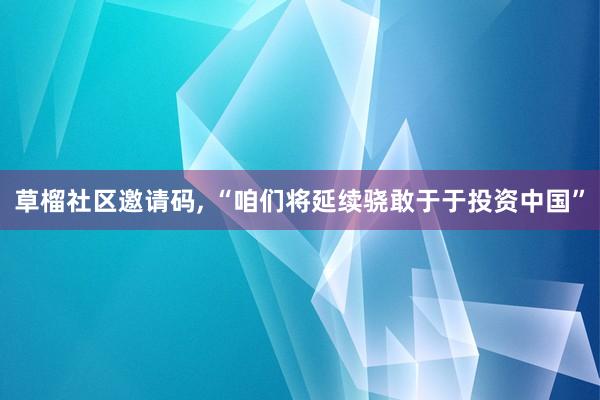 草榴社区邀请码， “咱们将延续骁敢于于投资中国”