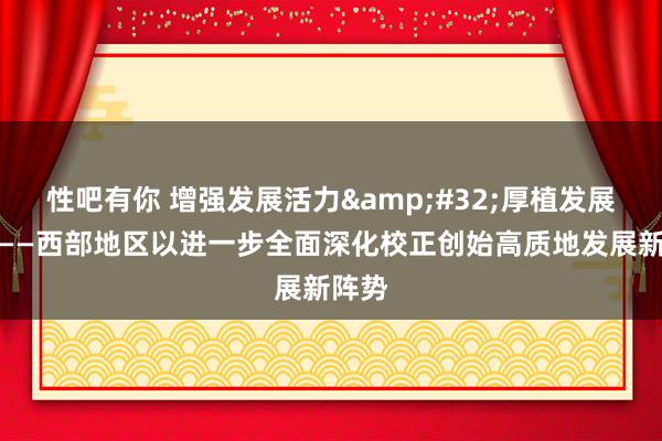 性吧有你 增强发展活力&#32;厚植发展上风——西部地区以进一步全面深化校正创始高质地发展新阵势