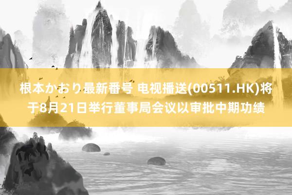 根本かおり最新番号 电视播送(00511.HK)将于8月21日举行董事局会议以审批中期功绩