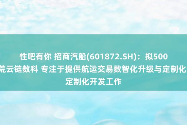 性吧有你 招商汽船(601872.SH)：拟5000万元开荒云链数科 专注于提供航运交易数智化升级与定制化开发工作