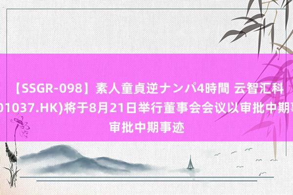 【SSGR-098】素人童貞逆ナンパ4時間 云智汇科技(01037.HK)将于8月21日举行董事会会议以审批中期事迹