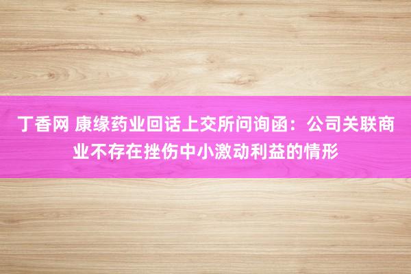 丁香网 康缘药业回话上交所问询函：公司关联商业不存在挫伤中小激动利益的情形