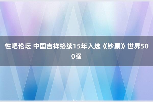 性吧论坛 中国吉祥络续15年入选《钞票》世界500强