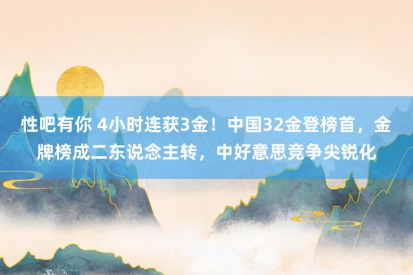 性吧有你 4小时连获3金！中国32金登榜首，金牌榜成二东说念主转，中好意思竞争尖锐化