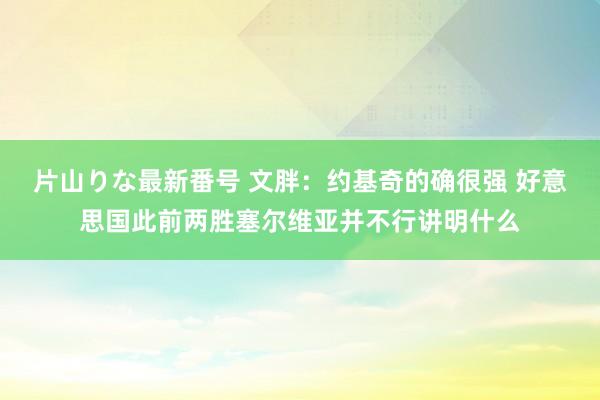 片山りな最新番号 文胖：约基奇的确很强 好意思国此前两胜塞尔维亚并不行讲明什么