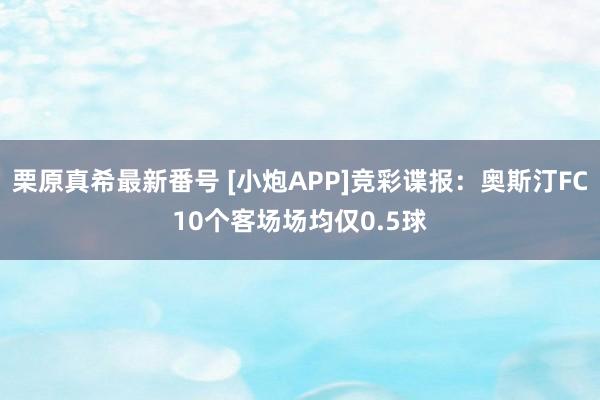 栗原真希最新番号 [小炮APP]竞彩谍报：奥斯汀FC10个客场场均仅0.5球