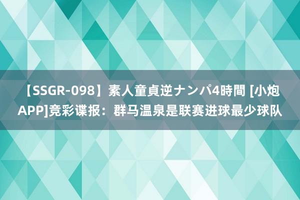 【SSGR-098】素人童貞逆ナンパ4時間 [小炮APP]竞彩谍报：群马温泉是联赛进球最少球队