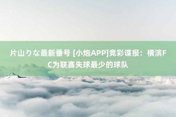 片山りな最新番号 [小炮APP]竞彩谍报：横滨FC为联赛失球最少的球队