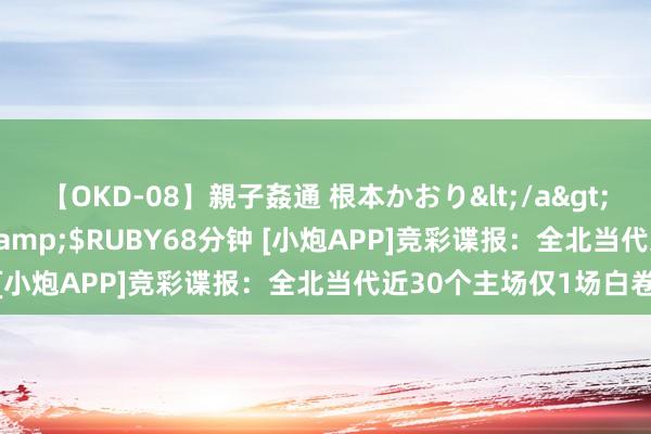 【OKD-08】親子姦通 根本かおり</a>2005-11-15ルビー&$RUBY68分钟 [小炮APP]竞彩谍报：全北当代近30个主场仅1场白卷