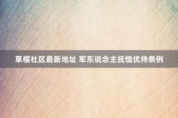 草榴社区最新地址 军东说念主抚恤优待条例