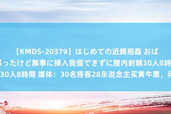 【KMDS-20379】はじめての近親相姦 おばさんの誘いに最初は戸惑ったけど無事に挿入我慢できずに膣内射精30人8時間 媒体：30名搭客28东说念主买黄牛票，问题出在哪儿？