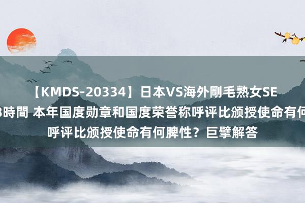 【KMDS-20334】日本VS海外剛毛熟女SEX対決！！40人8時間 本年国度勋章和国度荣誉称呼评比颁授使命有何脾性？巨擘解答