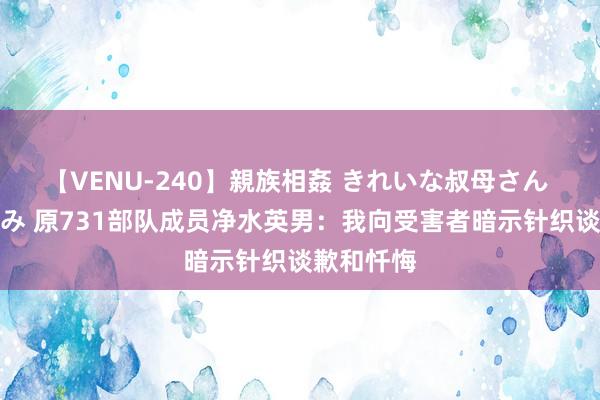 【VENU-240】親族相姦 きれいな叔母さん 高梨あゆみ 原731部队成员净水英男：我向受害者暗示针织谈歉和忏悔