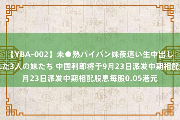 【YBA-002】未●熟パイパン妹夜這い生中出しレイプ 兄に犯された3人の妹たち 中国利郎将于9月23日派发中期相配股息每股0.05港元