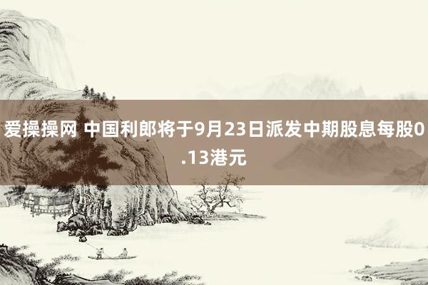 爱操操网 中国利郎将于9月23日派发中期股息每股0.13港元