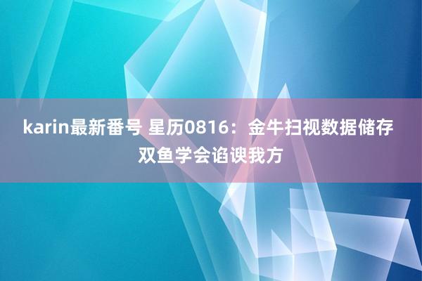 karin最新番号 星历0816：金牛扫视数据储存 双鱼学会谄谀我方