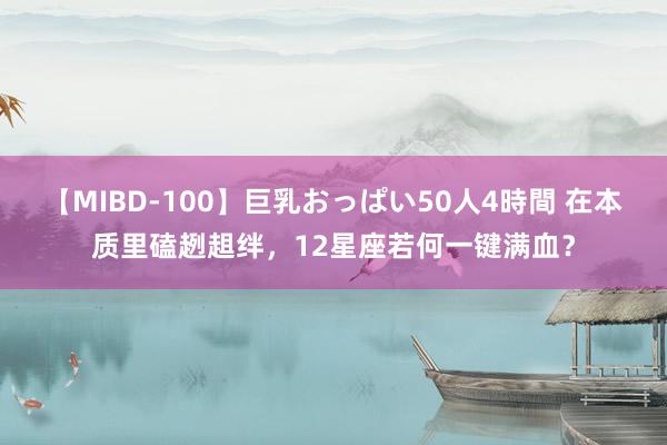 【MIBD-100】巨乳おっぱい50人4時間 在本质里磕趔趄绊，12星座若何一键满血？