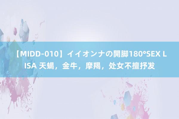 【MIDD-010】イイオンナの開脚180°SEX LISA 天蝎，金牛，摩羯，处女不擅抒发