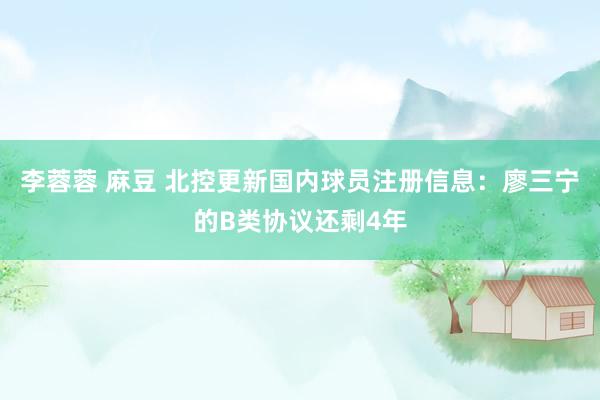 李蓉蓉 麻豆 北控更新国内球员注册信息：廖三宁的B类协议还剩4年