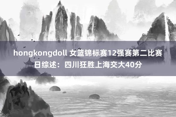 hongkongdoll 女篮锦标赛12强赛第二比赛日综述：四川狂胜上海交大40分