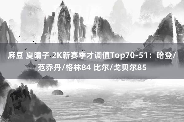 麻豆 夏晴子 2K新赛季才调值Top70-51：哈登/范乔丹/格林84 比尔/戈贝尔85