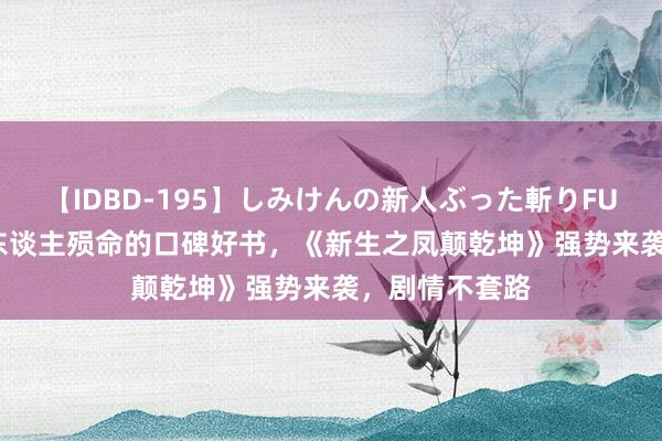 【IDBD-195】しみけんの新人ぶった斬りFUCK 6本番 让东谈主殒命的口碑好书，《新生之凤颠乾坤》强势来袭，剧情不套路