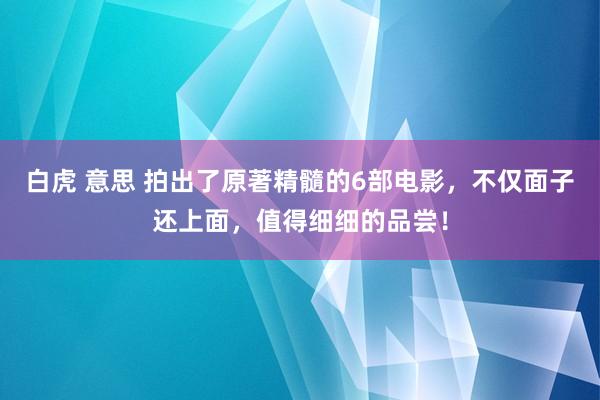 白虎 意思 拍出了原著精髓的6部电影，不仅面子还上面，值得细细的品尝！