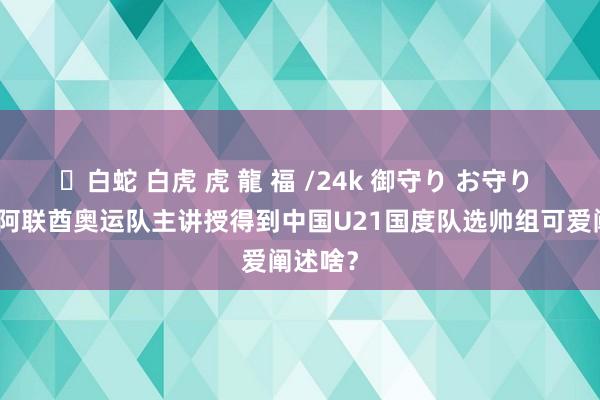 ✨白蛇 白虎 虎 龍 福 /24k 御守り お守り 如若前阿联酋奥运队主讲授得到中国U21国度队选帅组可爱阐述啥？